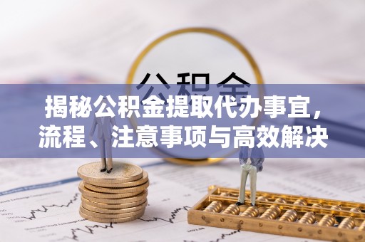 哈密揭秘公积金提取代办事宜，流程、注意事项与高效解决方案