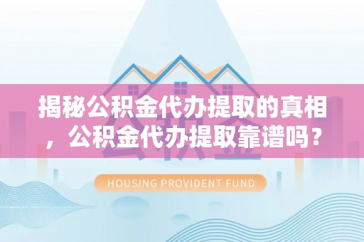 哈密揭秘公积金代办提取的真相，公积金代办提取靠谱吗？