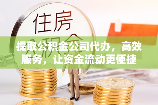 哈密提取公积金公司代办，高效服务，让资金流动更便捷