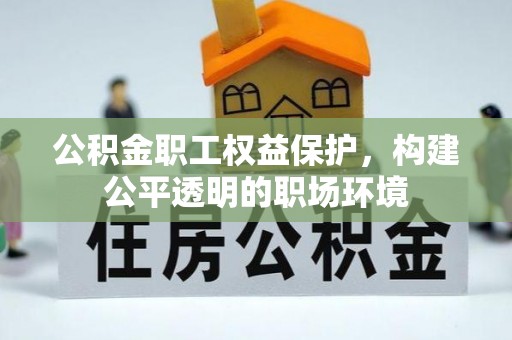哈密公积金职工权益保护，构建公平透明的职场环境