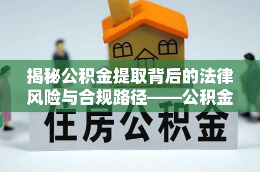哈密揭秘公积金提取背后的法律风险与合规路径——公积金代办提取违法不？