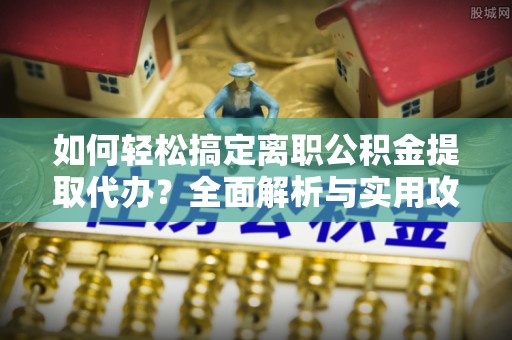 哈密如何轻松搞定离职公积金提取代办？全面解析与实用攻略
