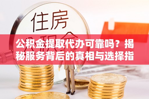 哈密公积金提取代办可靠吗？揭秘服务背后的真相与选择指南