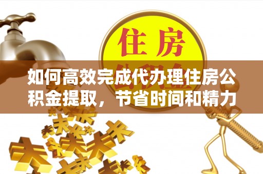 哈密如何高效完成代办理住房公积金提取，节省时间和精力？