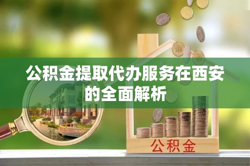 哈密公积金提取代办服务在西安的全面解析