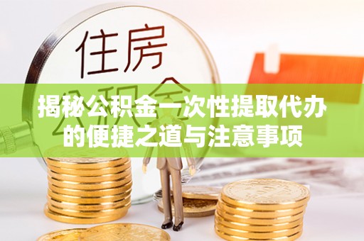 哈密揭秘公积金一次性提取代办的便捷之道与注意事项