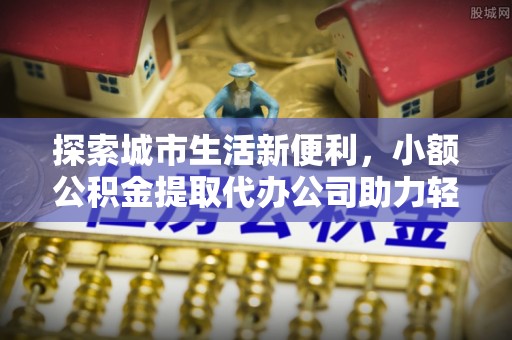 哈密探索城市生活新便利，小额公积金提取代办公司助力轻松理财