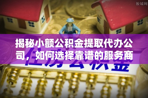哈密揭秘小额公积金提取代办公司，如何选择靠谱的服务商？