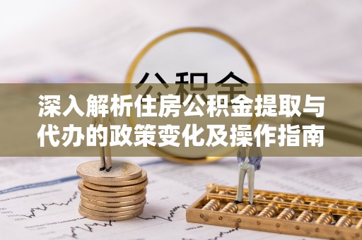哈密深入解析住房公积金提取与代办的政策变化及操作指南