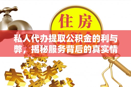 哈密私人代办提取公积金的利与弊，揭秘服务背后的真实情况
