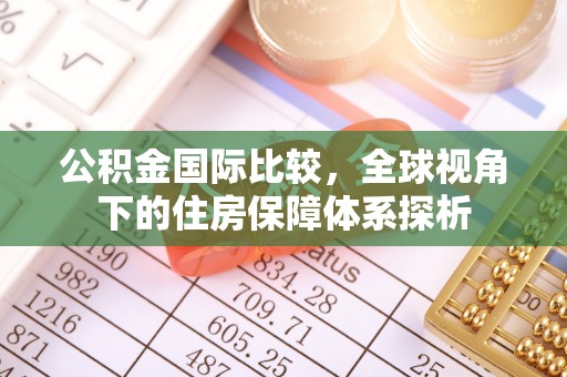 哈密公积金国际比较，全球视角下的住房保障体系探析
