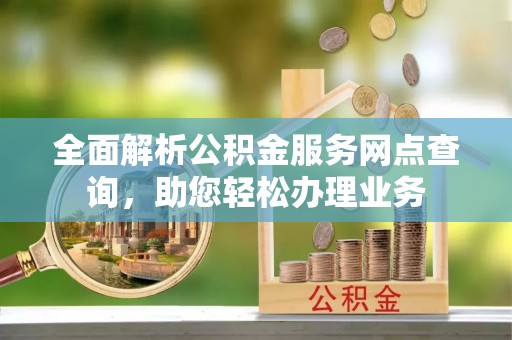 哈密全面解析公积金服务网点查询，助您轻松办理业务