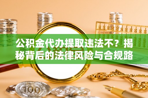 哈密公积金代办提取违法不？揭秘背后的法律风险与合规路径