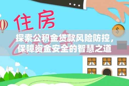 哈密探索公积金贷款风险防控，保障资金安全的智慧之道