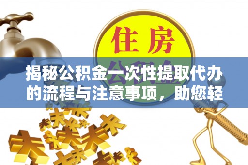 哈密揭秘公积金一次性提取代办的流程与注意事项，助您轻松拿钱！