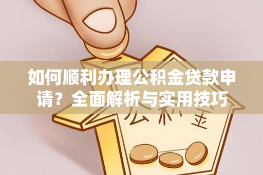 哈密如何顺利办理公积金贷款申请？全面解析与实用技巧