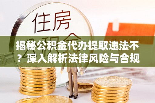 哈密揭秘公积金代办提取违法不？深入解析法律风险与合规途径