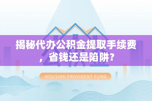 哈密揭秘代办公积金提取手续费，省钱还是陷阱？