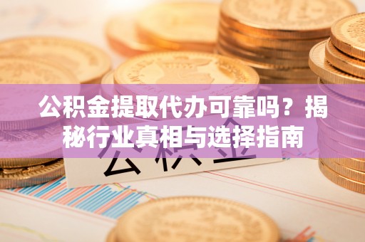 哈密公积金提取代办可靠吗？揭秘行业真相与选择指南