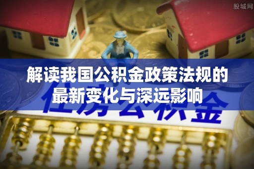 哈密解读我国公积金政策法规的最新变化与深远影响