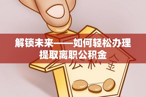 哈密解锁未来——如何轻松办理提取离职公积金