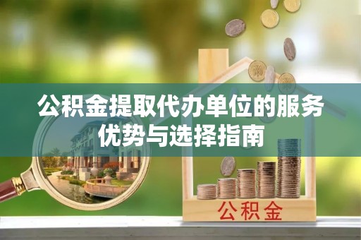 哈密公积金提取代办单位的服务优势与选择指南