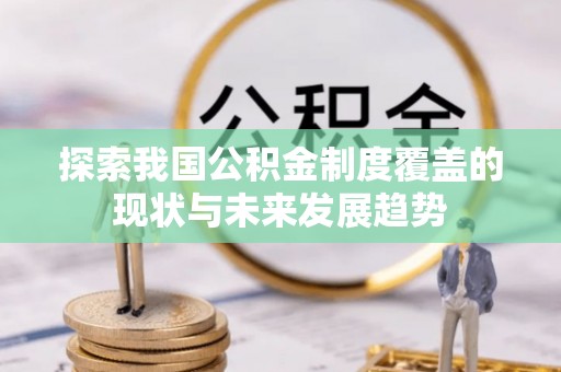 哈密探索我国公积金制度覆盖的现状与未来发展趋势
