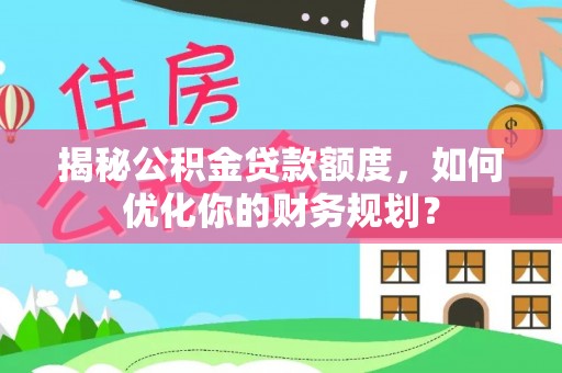 哈密揭秘公积金贷款额度，如何优化你的财务规划？