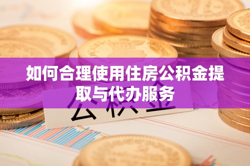 哈密如何合理使用住房公积金提取与代办服务