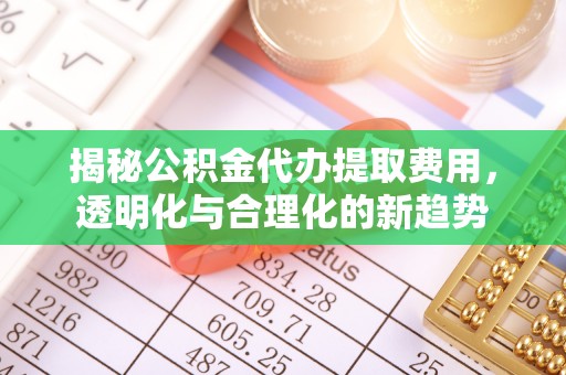哈密揭秘公积金代办提取费用，透明化与合理化的新趋势