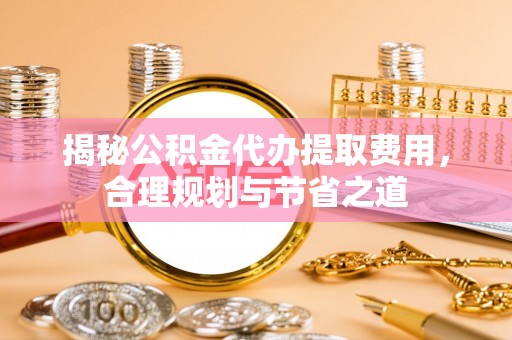 哈密揭秘公积金代办提取费用，合理规划与节省之道