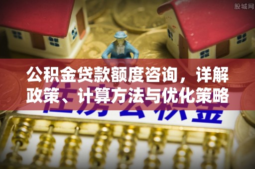 哈密公积金贷款额度咨询，详解政策、计算方法与优化策略