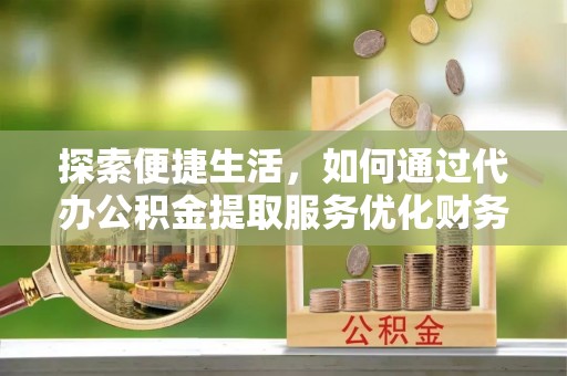 哈密探索便捷生活，如何通过代办公积金提取服务优化财务管理