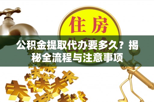 哈密公积金提取代办要多久？揭秘全流程与注意事项