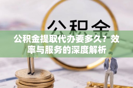 哈密公积金提取代办要多久？效率与服务的深度解析