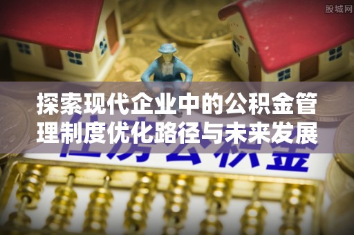 哈密探索现代企业中的公积金管理制度优化路径与未来发展