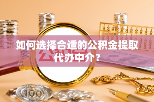 哈密如何选择合适的公积金提取代办中介？