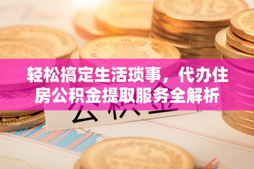哈密轻松搞定生活琐事，代办住房公积金提取服务全解析