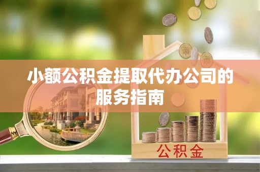 哈密小额公积金提取代办公司的服务指南