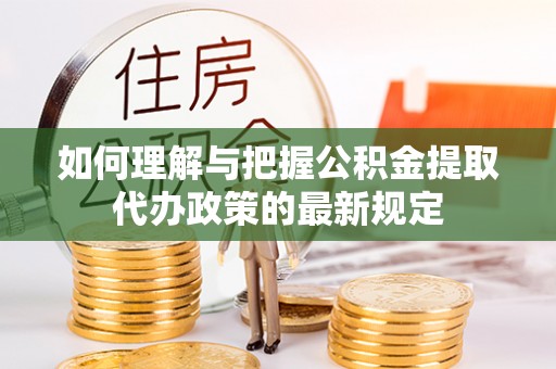 哈密如何理解与把握公积金提取代办政策的最新规定