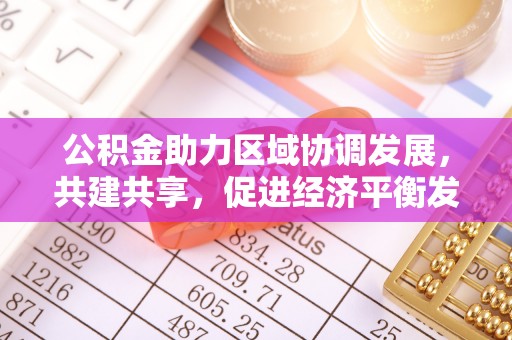 哈密公积金助力区域协调发展，共建共享，促进经济平衡发展