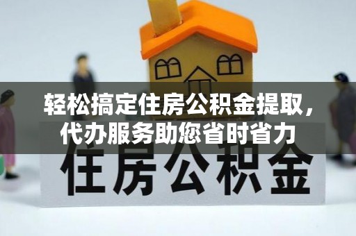 哈密轻松搞定住房公积金提取，代办服务助您省时省力