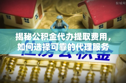哈密揭秘公积金代办提取费用，如何选择可靠的代理服务