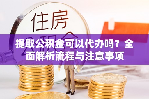 哈密提取公积金可以代办吗？全面解析流程与注意事项
