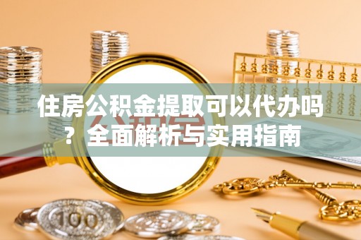 哈密住房公积金提取可以代办吗？全面解析与实用指南