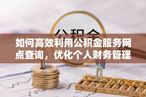 哈密如何高效利用公积金服务网点查询，优化个人财务管理