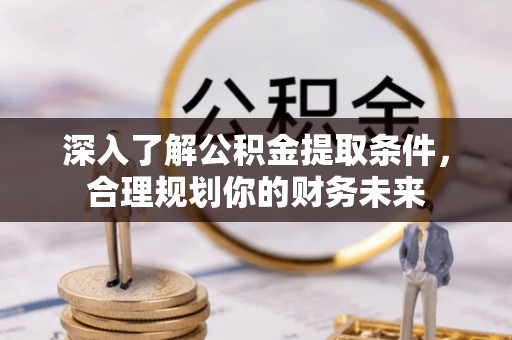 哈密深入了解公积金提取条件，合理规划你的财务未来