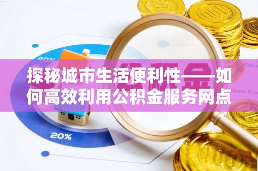 哈密探秘城市生活便利性——如何高效利用公积金服务网点查询工具