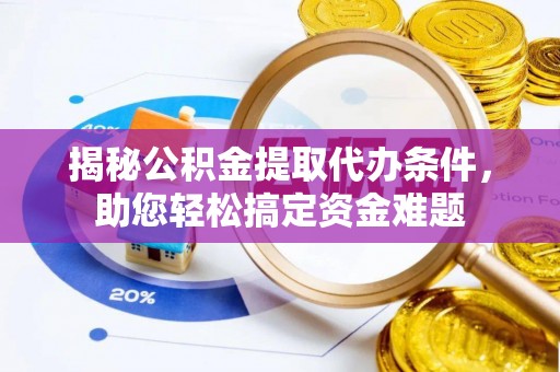 哈密揭秘公积金提取代办条件，助您轻松搞定资金难题