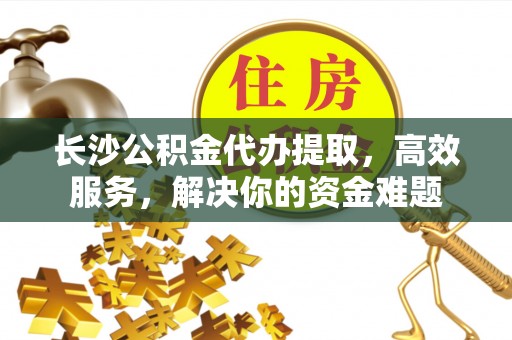 哈密长沙公积金代办提取，高效服务，解决你的资金难题
